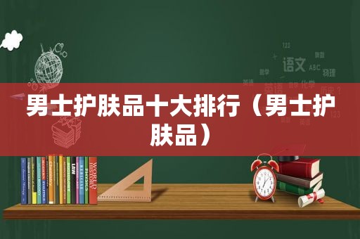 男士护肤品十大排行（男士护肤品）