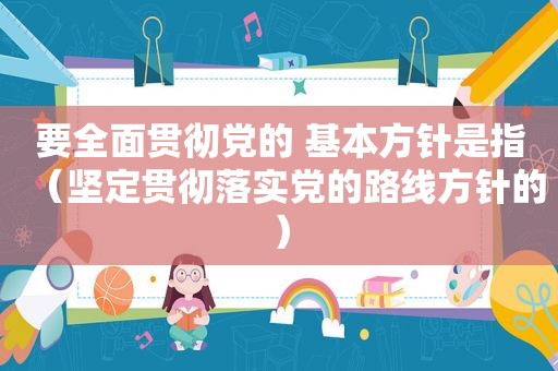 要全面贯彻党的 基本方针是指（坚定贯彻落实党的路线方针的）