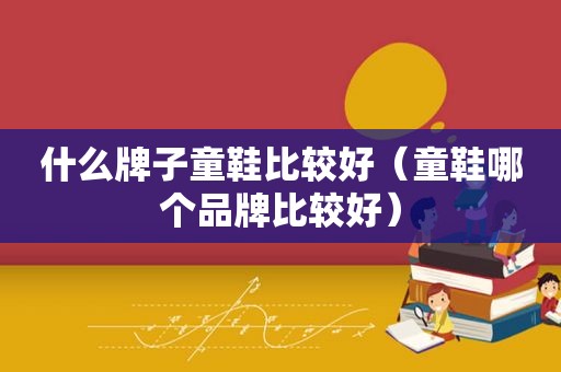 什么牌子童鞋比较好（童鞋哪个品牌比较好）