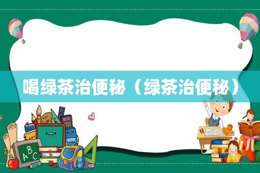 喝绿茶治便秘（绿茶治便秘）