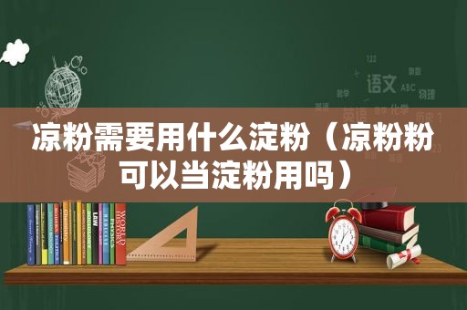 凉粉需要用什么淀粉（凉粉粉可以当淀粉用吗）