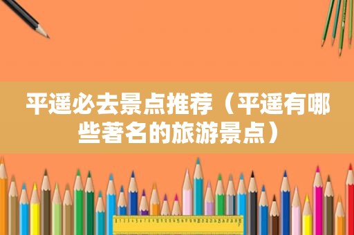 平遥必去景点推荐（平遥有哪些著名的旅游景点）