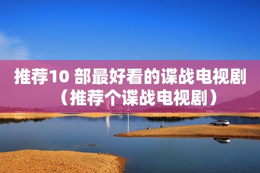 推荐10 部最好看的谍战电视剧（推荐个谍战电视剧）