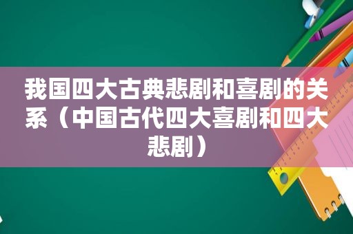 我国四大古典悲剧和喜剧的关系（中国古代四大喜剧和四大悲剧）