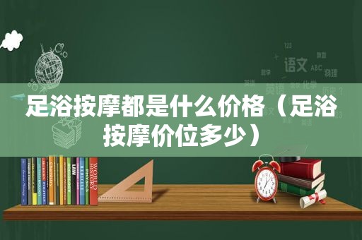 足浴 *** 都是什么价格（足浴 *** 价位多少）