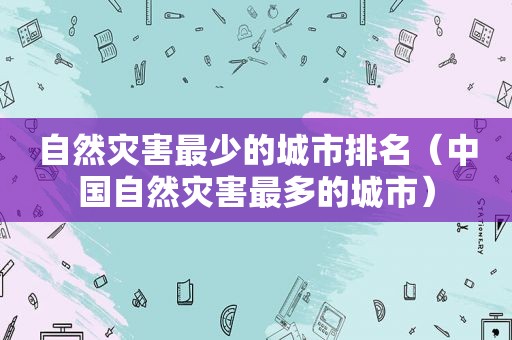自然灾害最少的城市排名（中国自然灾害最多的城市）