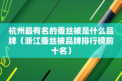 杭州最有名的蚕丝被是什么品牌（浙江蚕丝被品牌排行榜前十名）