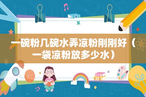 一碗粉几碗水弄凉粉刚刚好（一袋凉粉放多少水）
