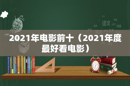 2021年电影前十（2021年度最好看电影）