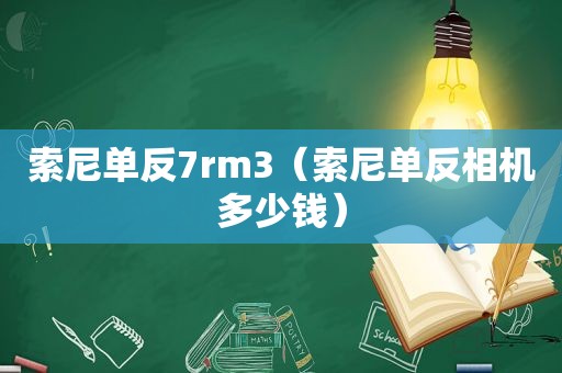 索尼单反7rm3（索尼单反相机多少钱）