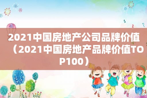 2021中国房地产公司品牌价值（2021中国房地产品牌价值TOP100）