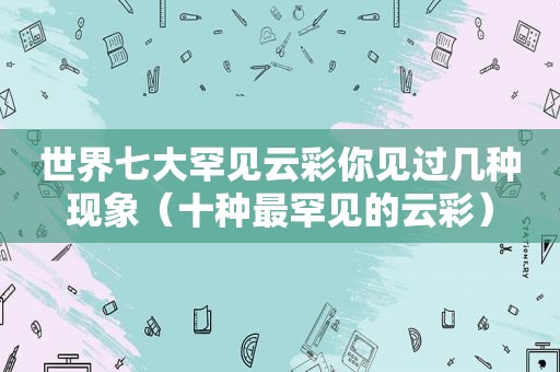 世界七大罕见云彩你见过几种现象（十种最罕见的云彩）