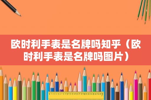欧时利手表是名牌吗知乎（欧时利手表是名牌吗图片）