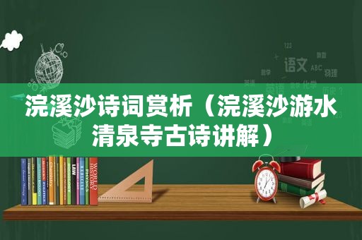 浣溪沙诗词赏析（浣溪沙游水清泉寺古诗讲解）