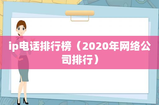 ip电话排行榜（2020年网络公司排行）