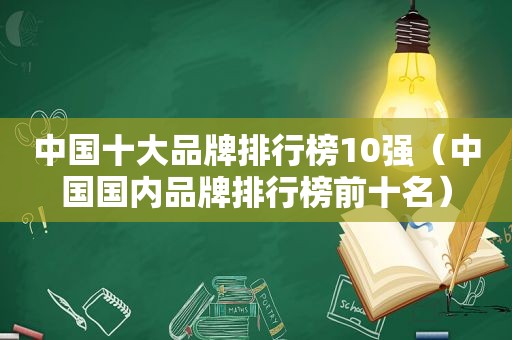中国十大品牌排行榜10强（中国国内品牌排行榜前十名）