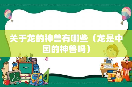 关于龙的神兽有哪些（龙是中国的神兽吗）