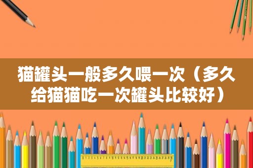 猫罐头一般多久喂一次（多久给猫猫吃一次罐头比较好）