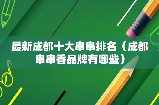 最新成都十大串串排名（成都串串香品牌有哪些）