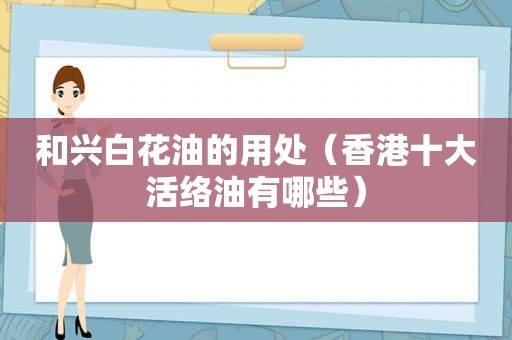 和兴白花油的用处（香港十大活络油有哪些）