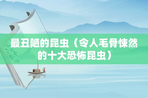 最丑陋的昆虫（令人毛骨悚然的十大恐怖昆虫）