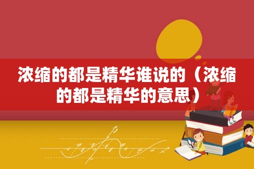 浓缩的都是精华谁说的（浓缩的都是精华的意思）