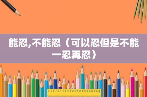 能忍,不能忍(可以忍但是不能一忍再忍)