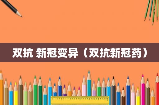 双抗 新冠变异（双抗新冠药）