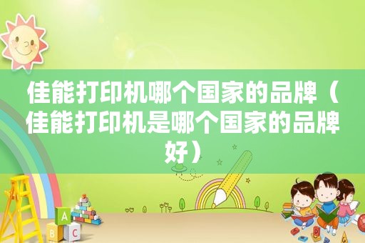 佳能打印机哪个国家的品牌（佳能打印机是哪个国家的品牌好）