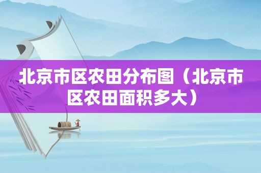 北京市区农田分布图(北京市区农田面积多大) 北京市区农田分布图(北京市区农田面积多大)