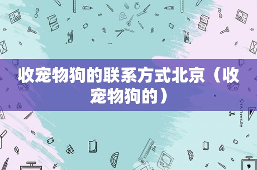 收宠物狗的联系方式北京（收宠物狗的）