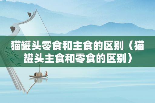 猫罐头零食和主食的区别（猫罐头主食和零食的区别）