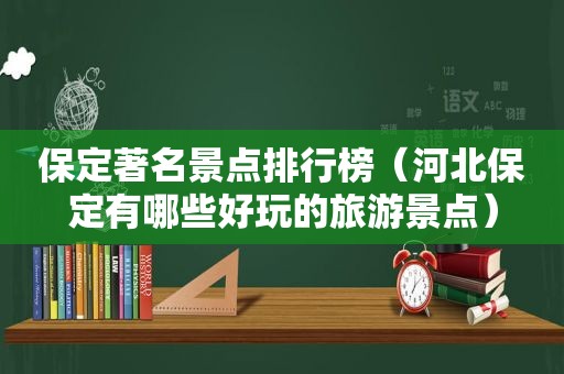 保定著名景点排行榜（河北保定有哪些好玩的旅游景点）
