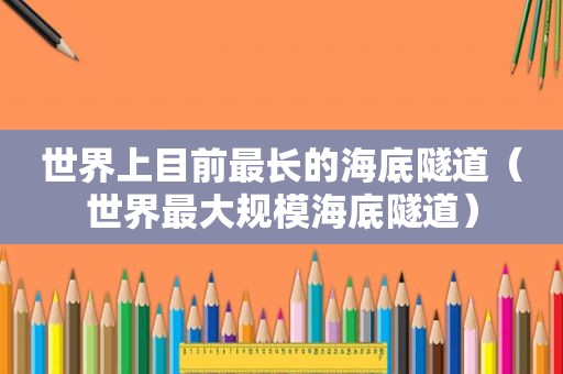 世界上目前最长的海底隧道（世界最大规模海底隧道）