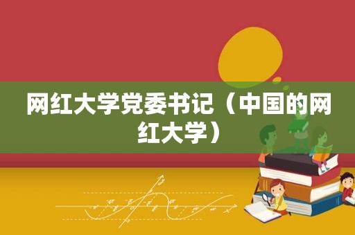网红大学党委书记（中国的网红大学）