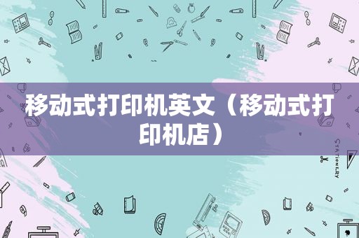 移动式打印机英文（移动式打印机店）