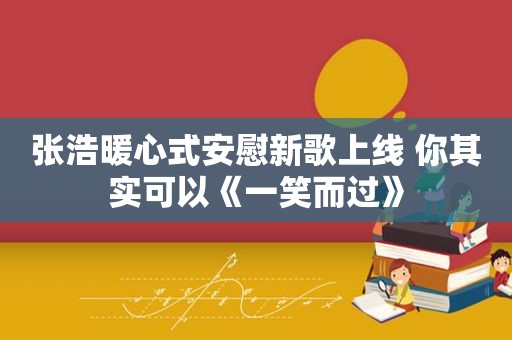 张浩暖心式安慰新歌上线 你其实可以《一笑而过》