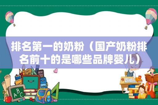 排名第一的奶粉（国产奶粉排名前十的是哪些品牌婴儿）