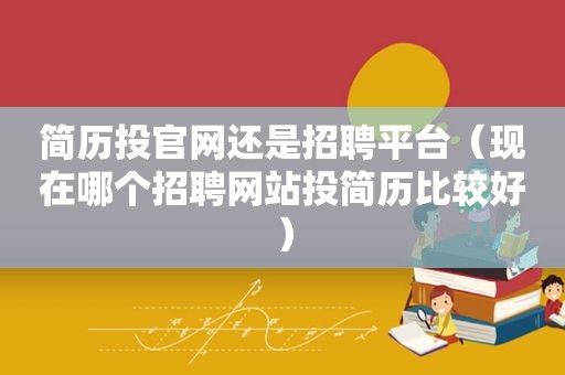 简历投官网还是招聘平台（现在哪个招聘网站投简历比较好）