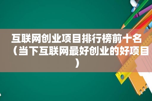 互联网创业项目排行榜前十名（当下互联网最好创业的好项目）