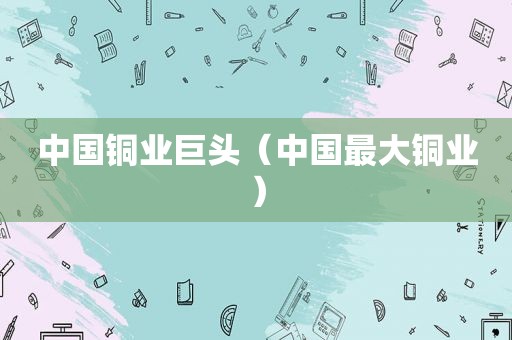 中国铜业巨头（中国最大铜业）