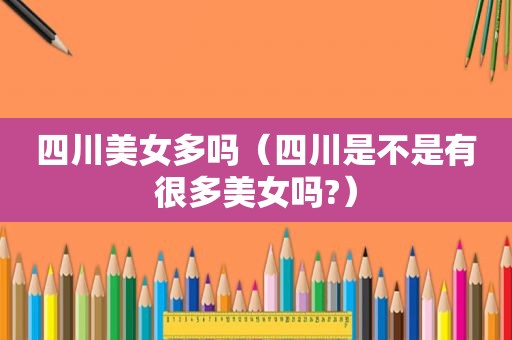 四川美女多吗（四川是不是有很多美女吗?）