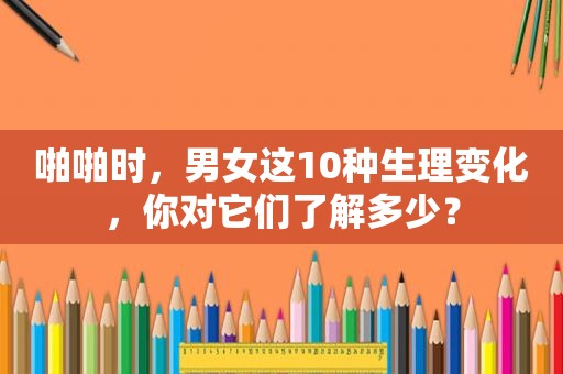  *** 时，男女这10种生理变化，你对它们了解多少？