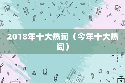2018年十大热词（今年十大热词）