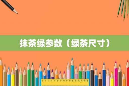 抹茶绿参数（绿茶尺寸）