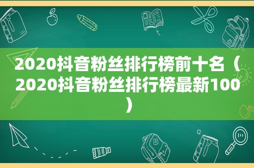 2020抖音粉丝排行榜前十名（2020抖音粉丝排行榜最新100）