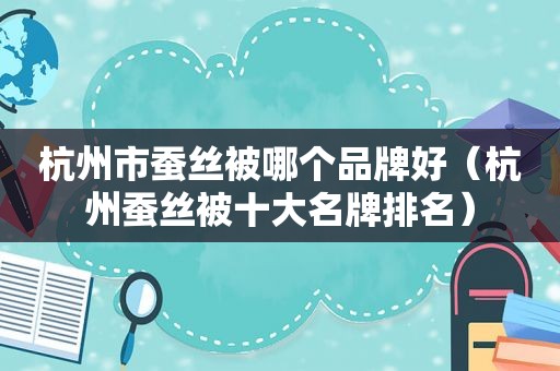 杭州市蚕丝被哪个品牌好（杭州蚕丝被十大名牌排名）