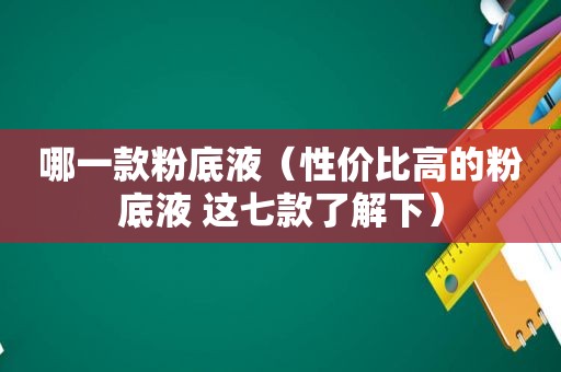 哪一款粉底液（性价比高的粉底液 这七款了解下）