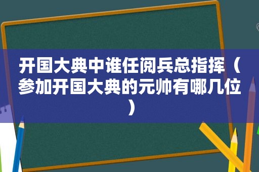 开国大典中谁任阅兵总指挥（参加开国大典的元帅有哪几位）