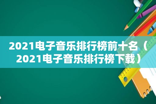 2021电子音乐排行榜前十名（2021电子音乐排行榜下载）
